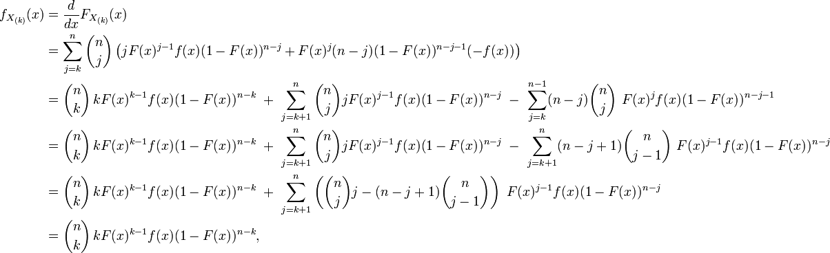  \begin{align} f_{X_{(k)}}(x) & {} ={d \over dx} F_{X_{(k)}}(x)\\ & {} =\sum_{j=k}^n{n \choose j}\left(jF(x)^{j-1}f(x)(1-F(x))^{n-j} +F(x)^j (n-j)(1-F(x))^{n-j-1}(-f(x))\right) \\ & {} ={n \choose k}\,kF(x)^{k-1}f(x)(1-F(x))^{n-k}\ +\ \sum_{j=k+1}^n{n \choose j}jF(x)^{j-1}f(x)(1-F(x))^{n-j}\ -\ \sum_{j=k}^{n-1}(n-j){n \choose j} \  F(x)^{j}f(x)(1-F(x))^{n-j-1} \\ & {} ={n \choose k}\,kF(x)^{k-1}f(x)(1-F(x))^{n-k}\ +\ \sum_{j=k+1}^n{n \choose j}jF(x)^{j-1}f(x)(1-F(x))^{n-j}\ -\  \sum_{j=k+1}^{n}(n-j+1){n  \choose j-1} \  F(x)^{j-1}f(x)(1-F(x))^{n-j} \\ & {} ={n \choose k}\,kF(x)^{k-1}f(x)(1-F(x))^{n-k}\ +\ \sum_{j=k+1}^n\left({n \choose j}j-(n-j+1){n \choose j-1}\right) \ F(x)^{j-1}f(x)(1-F(x))^{n-j} \\ & {} ={n \choose k}\,kF(x)^{k-1}f(x)(1-F(x))^{n-k}, \end{align} 