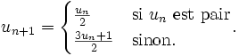 u_{n+1} =  \begin{cases}    \frac{u_n}{2}& \mbox{si } u_n \mbox{ est pair}\\    \frac{ 3u_n + 1}{2} & \mbox{sinon}.   \end{cases}.