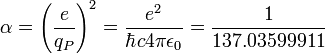  \alpha =\left ( \frac{e}{q_P} \right )^2 = \frac{e^2}{\hbar c 4 \pi \epsilon_0} = \frac{1}{137.03599911} 
