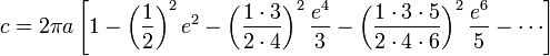 c = 2\pi a \left[{1 - \left({1\over 2}\right)^2e^2 - \left({1\cdot 3\over 2\cdot 4}\right)^2{e^4\over 3} - \left({1\cdot 3\cdot 5\over 2\cdot 4\cdot 6}\right)^2{e^6\over5} - \cdots}\right]