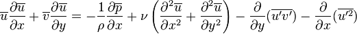  \overline{u}{\partial \overline{u} \over \partial x}+\overline{v}{\partial \overline{u} \over \partial y}=-{1\over \rho} {\partial \overline{p} \over \partial x}+ \nu \left({\partial^2 \overline{u}\over \partial x^2}+{\partial^2 \overline{u}\over \partial y^2}\right)-\frac{\partial}{\partial y}(\overline{u'v'})-\frac{\partial}{\partial x}(\overline{u'^2}) 