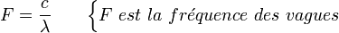 F=\frac{ c}{\lambda} \qquad \begin{cases} F\ est\ la\ fr\acute{e}quence\ des\ vagues \end{cases}