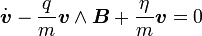  \dot{\boldsymbol  v} - \frac{q}{m} \boldsymbol  v \wedge \boldsymbol  B + \frac{\eta}{m} \boldsymbol v = 0