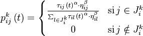  p_{ij}^{k}\left(t\right)=\left\{ \begin{matrix} \frac{\tau_{ij}\left(t\right)^{\alpha}\cdot\eta_{ij}^{\beta}}{{\scriptscriptstyle \sum_{l\in J_{i}^{k}}}\tau_{il}\left(t\right)^{\alpha}\cdot\eta_{il}^{\beta}} & \textrm{si}\, j\in J_{i}^{k}\\ 0 & \textrm{si}\, j\notin J_{i}^{k}\end{matrix}\right. 