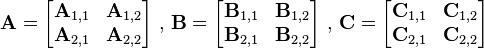   \mathbf{A} = \begin{bmatrix} \mathbf{A}_{1,1} & \mathbf{A}_{1,2} \\ \mathbf{A}_{2,1} & \mathbf{A}_{2,2} \end{bmatrix} \mbox { , } \mathbf{B} = \begin{bmatrix} \mathbf{B}_{1,1} & \mathbf{B}_{1,2} \\ \mathbf{B}_{2,1} & \mathbf{B}_{2,2} \end{bmatrix} \mbox { , } \mathbf{C} = \begin{bmatrix} \mathbf{C}_{1,1} & \mathbf{C}_{1,2} \\ \mathbf{C}_{2,1} & \mathbf{C}_{2,2} \end{bmatrix} 