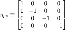 \eta_{\mu \nu} \equiv \begin{bmatrix} 1 & 0 & 0 & 0\\ 0 & -1 & 0 & 0 \\ 0 & 0 & -1 & 0 \\ 0 & 0 & 0 & -1\end{bmatrix} \  