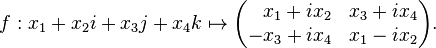 f : x_1+ x_2 i + x_3 j + x_4 k \mapsto \begin{pmatrix}\;\;\,x_1 + i x_2 & x_3 + i x_4 \\ -x_3 + i x_4 & x_1 - i x_2\end{pmatrix}.