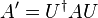  A' = U^{\dagger} A U \,