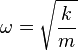 \omega = \sqrt{\frac{k}{m}}