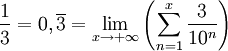 \frac{1}{3} = 0,\overline{3} = \lim_{x\rightarrow +\infty} \left( \sum_{n=1}^{x} \frac{3}{10^n} \right)
