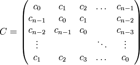  C= \begin{pmatrix} c_0     & c_1 & c_2 & \dots  & c_{n-1}     \\ c_{n-1}     & c_0 & c_1 &        & c_{n-2} \\ c_{n-2} & c_{n-1} & c_0 &        & c_{n-3} \\ \vdots  &     &     & \ddots & \vdots  \\ c_1     & c_2 & c_3 & \dots  & c_0 \end{pmatrix} 