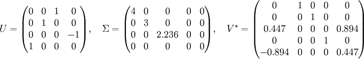  U = \begin{pmatrix} 0 & 0 & 1 & 0\\ 0 & 1 & 0 & 0\\ 0 & 0 & 0 & -1\\ 1 & 0 & 0 & 0\end{pmatrix} , \quad  \Sigma = \begin{pmatrix} 4 & 0 & 0 & 0 & 0\\ 0 & 3 & 0 & 0 & 0\\ 0 & 0 & 2.236 & 0 & 0\\ 0 & 0 & 0 & 0 & 0\end{pmatrix} , \quad  V^* = \begin{pmatrix} 0 & 1 & 0 & 0 & 0\\ 0 & 0 & 1 & 0 & 0\\ 0.447 & 0 & 0 & 0 & 0.894\\ 0 & 0 & 0 & 1 & 0\\ -0.894 & 0 & 0 & 0 & 0.447\end{pmatrix} 