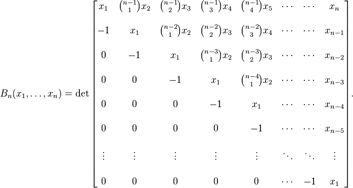 B_n(x_1,\dots,x_n) = \det\begin{bmatrix}x_1 & {n-1 \choose 1} x_2 & {n-1 \choose 2}x_3 & {n-1 \choose 3} x_4 & {n-1 \choose 4} x_5 & \cdots & \cdots & x_n \\  \\ -1 & x_1 & {n-2 \choose 1} x_2 & {n-2 \choose 2} x_3 & {n-2 \choose 3} x_4 & \cdots & \cdots & x_{n-1} \\  \\ 0 & -1 & x_1 & {n-3 \choose 1} x_2 & {n-3 \choose 2} x_3 & \cdots & \cdots & x_{n-2} \\  \\ 0 & 0 & -1 & x_1 & {n-4 \choose 1} x_2 & \cdots  & \cdots & x_{n-3} \\  \\ 0 & 0 & 0 & -1 & x_1 & \cdots & \cdots & x_{n-4} \\  \\ 0 & 0 & 0 & 0 & -1 & \cdots & \cdots & x_{n-5} \\  \\ \vdots & \vdots & \vdots &  \vdots & \vdots & \ddots & \ddots & \vdots  \\  \\ 0 & 0 & 0 & 0 & 0 & \cdots & -1 & x_1  \end{bmatrix}.
