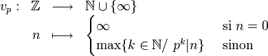  \begin{array}{rrcl}  v_p: & \Z & \longrightarrow & \N \cup \{\infty\} \\  & n & \longmapsto &  \begin{cases} \infty & \mbox{ si } n=0\\ \max \{ k \in \N/\ p^k|n\}& \mbox{ sinon} \end{cases} \end{array} 