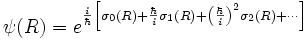  \psi(R) = e^{\frac{i}{ \hbar} \left[ \sigma_0 (R) + {\hbar \over i} \sigma_1 (R) + \left(\frac{\hbar}{ i}\right)^2 \sigma_2 (R) + \cdots \right]} 