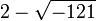 2 - \sqrt{-121}