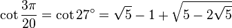 \cot \frac {3\pi}{20} = \cot 27^\circ = \sqrt5 - 1 + \sqrt{5 - 2 \sqrt5} 