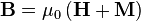 \mathbf B = \mu_0 \left( \mathbf H + \mathbf M \right)