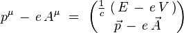 p^{\mu} \, - \, e \, A^{\mu} \ = \ \begin{pmatrix} \frac{1}{c} \, \left( \, E \, - \, e \, V \, \right) \\ \vec{p} \, - \, e \, \vec{A}\end{pmatrix}