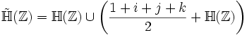 \tilde\mathbb{H}(\mathbb{Z})=\mathbb{H}(\mathbb{Z}) \cup         \left ( \frac{1+i+j+k}{2}+ \mathbb{H}(\mathbb{Z}) \right)