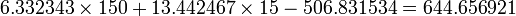 6.332343 \times 150 + 13.442467 \times 15 - 506.831534 = 644.656921\,