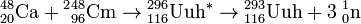 {}^{48}_{20}\mathrm{Ca}+{}^{2}{}^{48}_{96}\mathrm{Cm}\to{}^{296}_{116}\mathrm{Uuh}^{*}\to {}^{293}_{116}\mathrm{Uuh}+3 \;{}^{1}_{0}\mathrm{n}