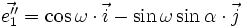 \vec{e''_1} = \cos \omega \cdot \vec{i} - \sin \omega \sin \alpha \cdot \vec{j}