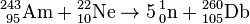 \mathrm{{}^{243}_{\ 95}Am + {}^{22}_{10}Ne \to 5\, {}^1_0n + {}^{260}_{105}Db}