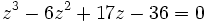 z^3 - 6z^2 + 17z - 36 = 0 ~