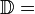 \mathbb{D} =