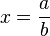 x=\frac{a}{b}