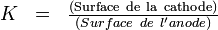 \begin{matrix} & K & = & \frac{\rm ( Surface\ de\ la\ cathode ) }{ (Surface\ de\ l'anode) } \end{matrix}