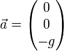 \vec a = \begin{pmatrix}0 \\ 0 \\ -g \end{pmatrix}