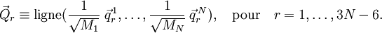  \vec{Q}_r \equiv \operatorname{ligne}(\frac{1}{\sqrt{M_1}}\;\vec{q}_r^{\,1}, \ldots, \frac{1}{\sqrt{M_N}}\;\vec{q}_r^{\,N}), \quad\mathrm{pour}\quad  r=1,\ldots, 3N-6. 