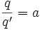  \frac{q}{q'} = a 