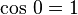 \cos \, 0 = 1