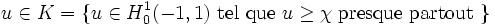 u \in K = \{ u \in H_0^1(-1,1) \text{ tel que } u \geq \chi \text{ presque partout } \}