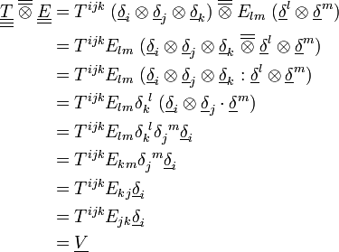 \begin{align}\underline{\underline{\underline T}} \; \overline{\overline\otimes} \; \underline{\underline E} &= T^{i j k} \; (\underline\delta_i \otimes \underline\delta_j \otimes \underline\delta_k) \; \overline{\overline\otimes} \; E_{l m} \; (\underline\delta^l \otimes \underline\delta^m) \\ &= T^{i j k} E_{l m} \; (\underline\delta_i \otimes \underline\delta_j \otimes \underline\delta_k \; \overline{\overline\otimes} \; \underline\delta^l \otimes \underline\delta^m) \\ &= T^{i j k} E_{l m} \; (\underline\delta_i \otimes \underline\delta_j \otimes \underline\delta_k : \underline\delta^l \otimes \underline\delta^m) \\ &= T^{i j k} E_{l m} \delta_k^{\ l} \; (\underline\delta_i \otimes \underline\delta_j \cdot \underline\delta^m) \\ &= T^{i j k} E_{l m} \delta_k^{\ l} \delta_j^{\ m} \underline\delta_i \\ &= T^{i j k} E_{k m} \delta_j^{\ m} \underline\delta_i \\ &= T^{i j k} E_{k j} \underline\delta_i \\ &= T^{i j k} E_{j k} \underline\delta_i \\ &=\underline V \end{align}