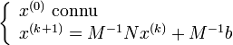 \left\{ \begin{array}{l}  x^{(0)} \; \mbox{connu}\\  x^{(k+1)} = M^{-1}Nx^{(k)}+M^{-1}b  \end{array}  \right.