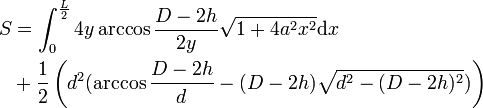 \begin{align} S&=\int_0^\frac{L}{2} 4y \arccos\frac{D-2h}{2y}\sqrt{1+4a^2x^2} \mathrm dx \\ \ & +\frac 12\left(d^2(\arccos \frac{D-2h}{d}-(D-2h)\sqrt{d^2-(D-2h)^2})\right) \end{align}