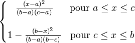                  \left\{                   \begin{matrix}                     \frac{(x-a)^2}{(b-a)(c-a)} & \mathrm{pour\ } a \le x \le c \\ & \\                     1-\frac{(b-x)^2}{(b-a)(b-c)} & \mathrm{pour\ } c \le x \le b                    \end{matrix}                 \right.               