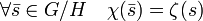 \forall \bar s \in G/H \quad \chi(\bar s) = \zeta(s) \;