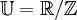 \mathbb{U} = \R / \Z