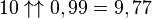 10 \uparrow\uparrow 0,99 = 9,77