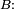 \scriptstyle    \ B :\ 