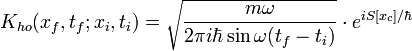 K_{ho}(x_{f},t_{f};x_{i},t_{i}) = \sqrt{\frac{m \omega}{2 \pi i \hbar \sin \omega(t_{f}-t_{i})}}\cdot e^{i S[x_{c}]/ \hbar} 