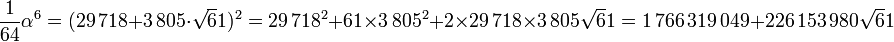 \frac 1{64}\alpha^6=(29\,718 + 3\,805 \cdot \sqrt 61)^2 = 29\,718^2 + 61\times 3\,805^2 + 2\times 29\,718\times 3\,805 \sqrt 61 = 1\,766\,319\,049 + 226\,153\,980\sqrt 61\;