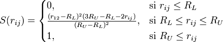  S(r_{ij}) =  \begin{cases}    0,    & \mbox{si }r_{ij} \le R_L \\   \frac{(r_{12} - R_L)^2(3R_U - R_L - 2r_{ij})}{(R_U - R_L)^2},  & \mbox{si }R_L \le r_{ij} \le R_U \\   1, & \mbox{si }R_U \le r_{ij} \end{cases} 