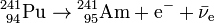 \mathrm{^{241}_{\ 94}Pu\to{}^{241}_{\ 95}Am+e^-+\bar{\nu}_e}