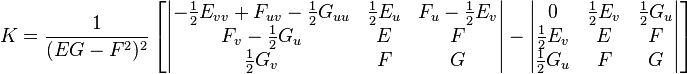  K = \frac{1} {(EG-F^2)^2}\left[ \begin{vmatrix} -\frac{1}{2}E_{vv} + F_{uv} - \frac{1}{2}G_{uu} & \frac{1}{2}E_u & F_u-\frac{1}{2}E_v\\F_v-\frac{1}{2}G_u & E & F\\\frac{1}{2}G_v & F & G \end{vmatrix}-\begin{vmatrix} 0 & \frac{1}{2}E_v & \frac{1}{2}G_u\\\frac{1}{2}E_v & E & F\\\frac{1}{2}G_u & F & G \end{vmatrix}\right] 